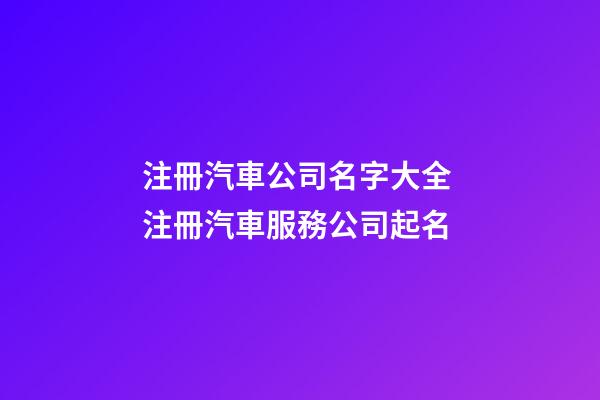 注冊汽車公司名字大全 注冊汽車服務公司起名